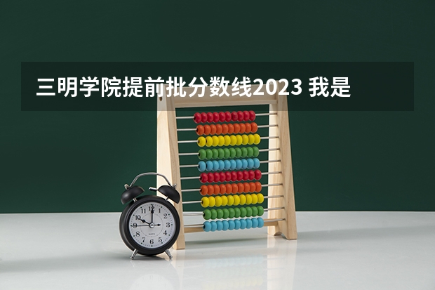 三明学院提前批分数线2023 我是河南的美术考生，快要艺考了，想要上临着海的二本大学，最好有专业和文化的分数线可以参考