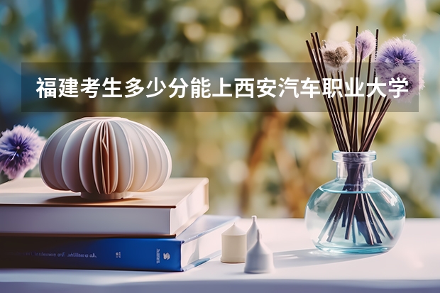 福建考生多少分能上西安汽车职业大学