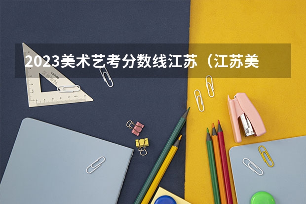 2023美术艺考分数线江苏（江苏美术专科学校排名及分数线）
