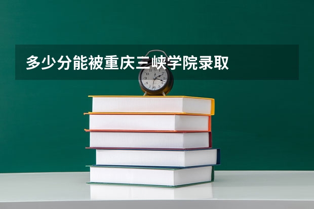 多少分能被重庆三峡学院录取