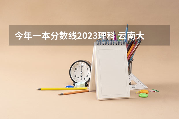 今年一本分数线2023理科 云南大理大学今年的录取分数线