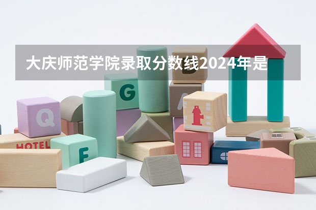 大庆师范学院录取分数线2024年是多少分(附各省录取最低分)