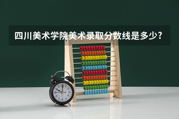 四川美术学院美术录取分数线是多少?