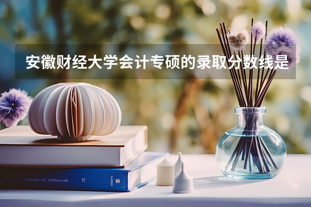 安徽财经大学会计专硕的录取分数线是多少？