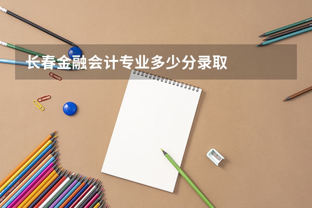 长春金融会计专业多少分录取