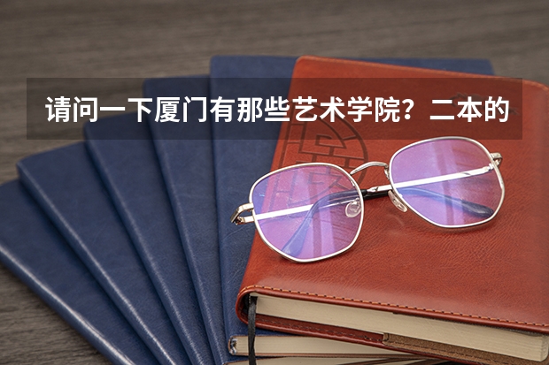 请问一下厦门有那些艺术学院?二本的录取分数线是多少?文化成绩和专业成绩要多少才可以?