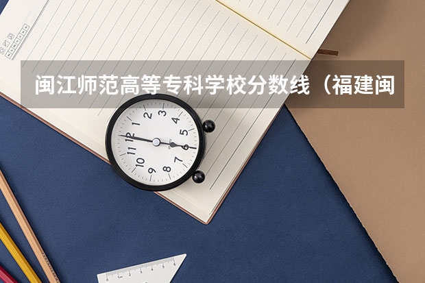 闽江师范高等专科学校分数线（福建闽江学院分数线）