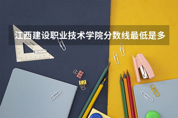 江西建设职业技术学院分数线最低是多少