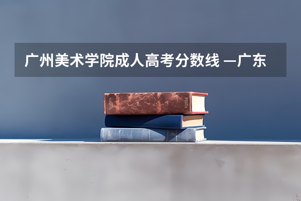 广州美术学院成人高考分数线 —广东医学院成人高考专升本录取分数线