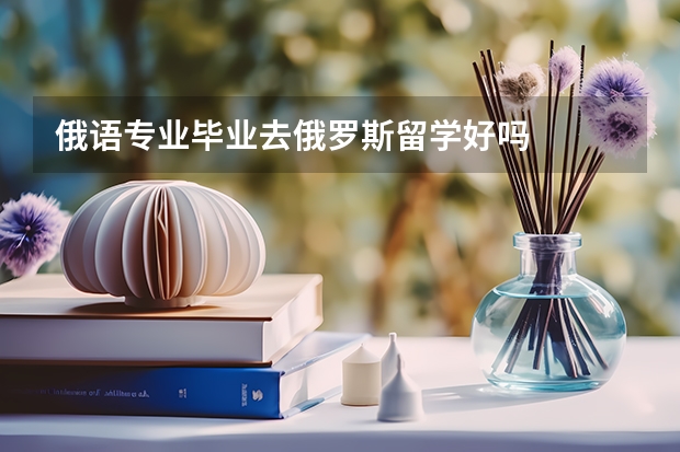 俄语专业毕业去俄罗斯留学好吗