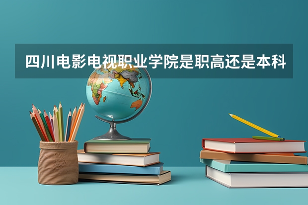 四川电影电视职业学院是职高还是本科？专科是大专么？是这个意思吗？