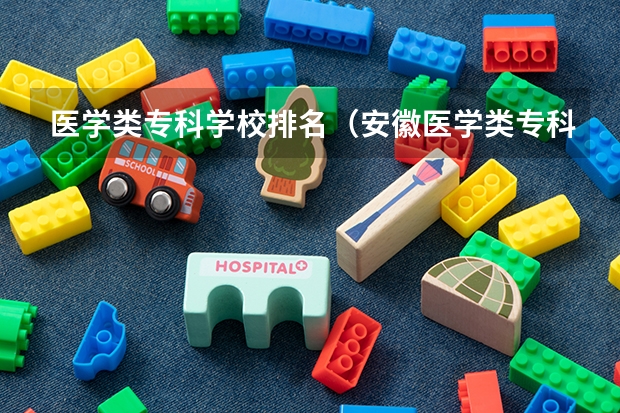 医学类专科学校排名（安徽医学类专科排名前十）