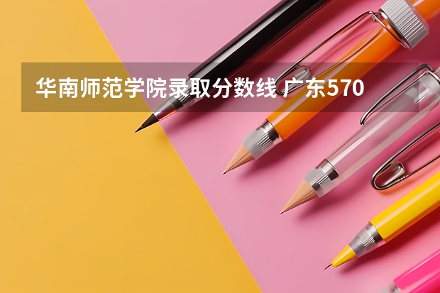 华南师范学院录取分数线 广东570分能上华南师范大学
