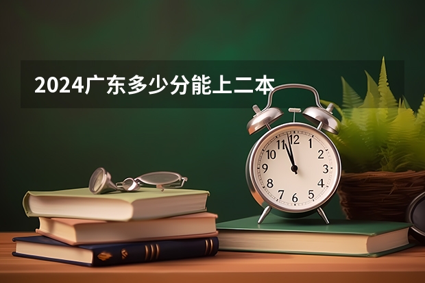 2024广东多少分能上二本