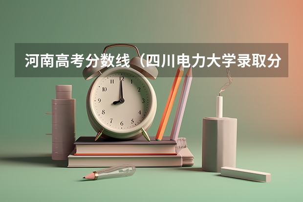河南高考分数线（四川电力大学录取分数）