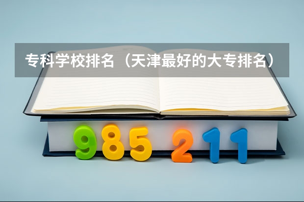 专科学校排名（天津最好的大专排名）