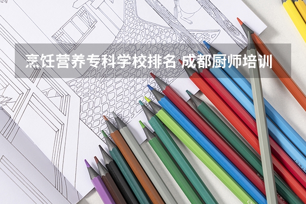 烹饪营养专科学校排名 成都厨师培训学校排名