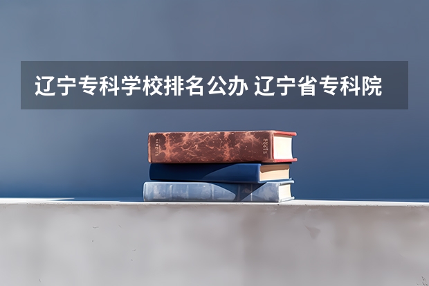 辽宁专科学校排名公办 辽宁省专科院校排名