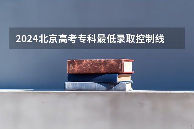 2024北京高考专科最低录取控制线多少分 专科分数线公布