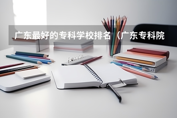 广东最好的专科学校排名（广东专科院校排名）