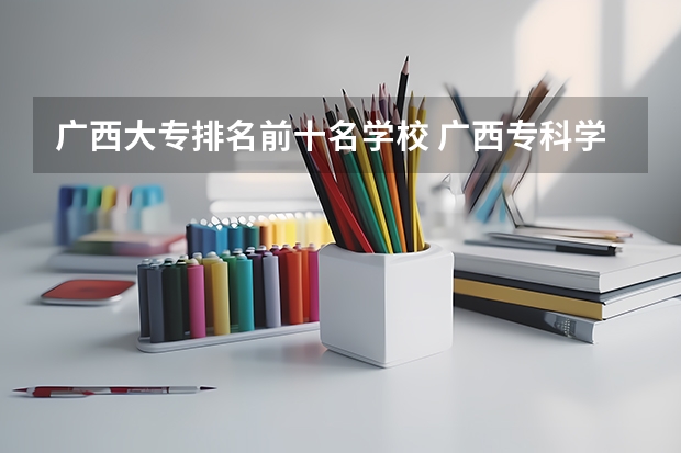 广西大专排名前十名学校 广西专科学校排名榜公办