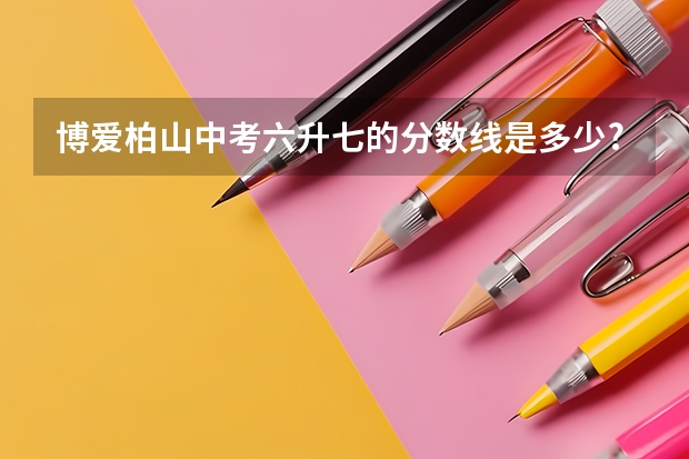 博爱柏山中考六升七的分数线是多少?