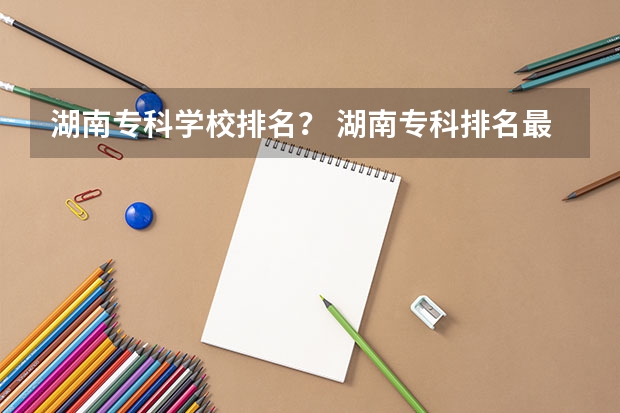 湖南专科学校排名？ 湖南专科排名最新排名