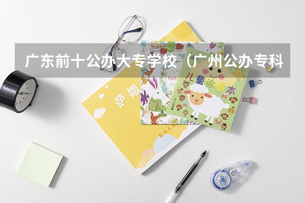 广东前十公办大专学校（广州公办专科院校排名）
