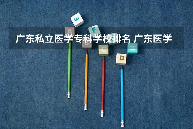 广东私立医学专科学校排名 广东医学类院校排名