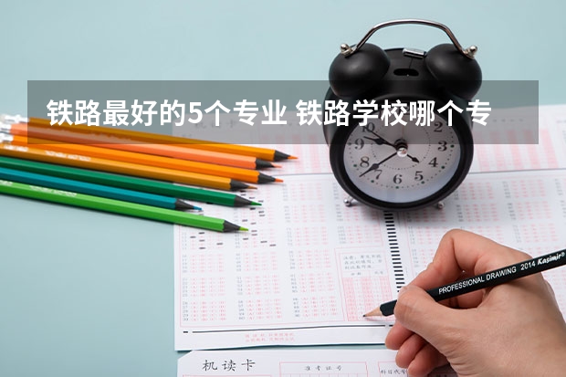 铁路最好的5个专业 铁路学校哪个专业好