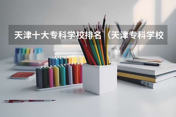 天津十大专科学校排名（天津专科学校排行榜）