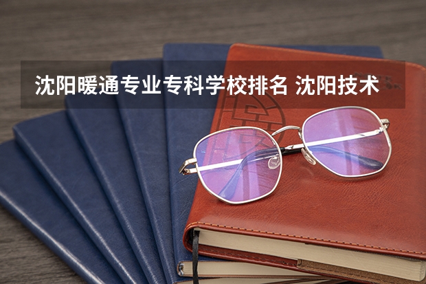 沈阳暖通专业专科学校排名 沈阳技术学校排名十名