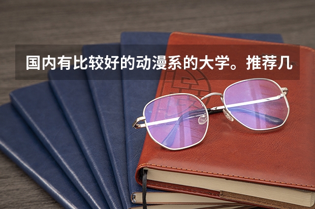 国内有比较好的动漫系的大学。推荐几所呗！（国内比较好的动漫设计大学？）