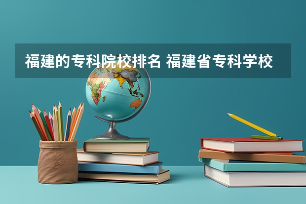 福建的专科院校排名 福建省专科学校排名