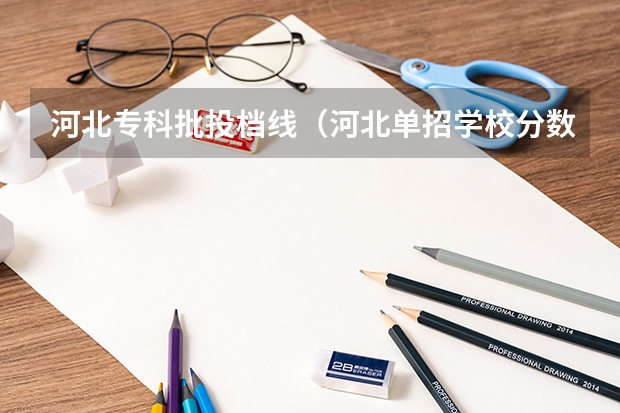河北专科批投档线（河北单招学校分数线排名）