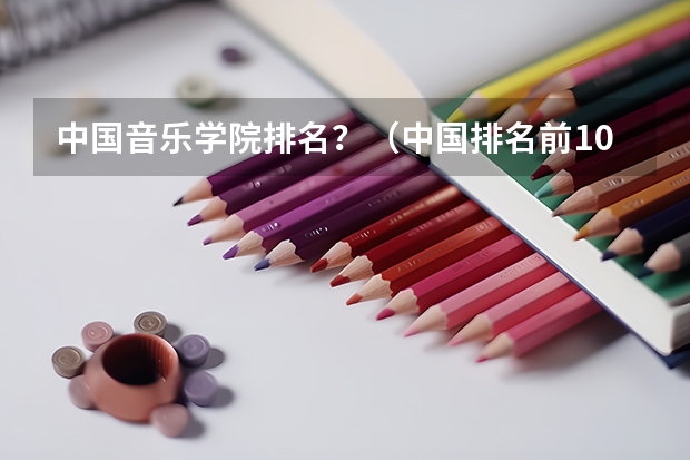 中国音乐学院排名?(中国排名前10的音乐学院)
