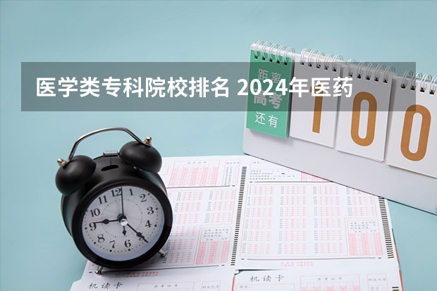 医学类专科院校排名 2024年医药类高职院校排名:天津医学高等专科学校第一