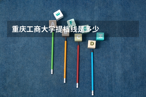 重庆工商大学提档线是多少