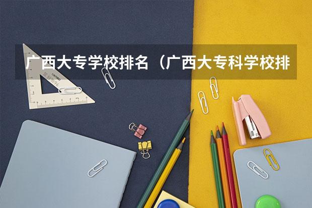 广西大专学校排名(广西大专科学校排名榜)(广西专科院校排名)