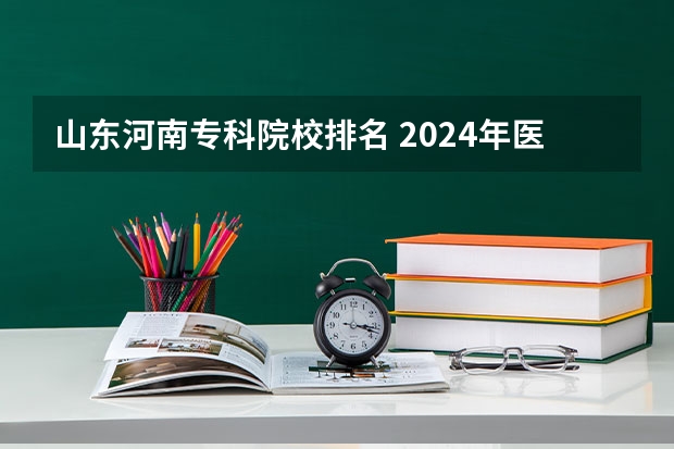 山东河南专科院校排名 2024年医药类高职院校排名:天津医学高等专科学校第一