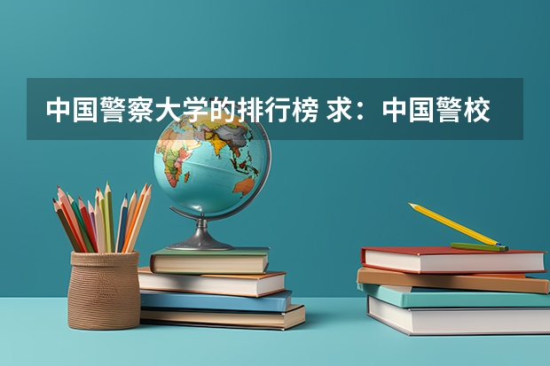 中国警察大学的排行榜 求：中国警校排名