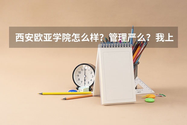 西安欧亚学院怎么样？管理严么？我上二专，作息时间是怎样的？美女多么？
