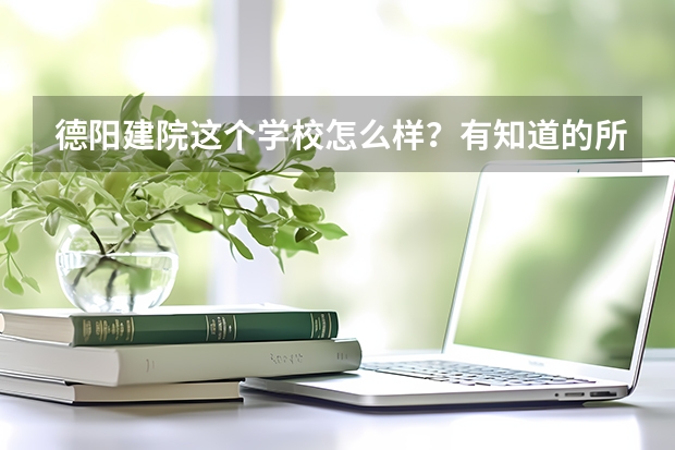德阳建院这个学校怎么样？有知道的所说，最好事在那里读书的，详细点，谢谢