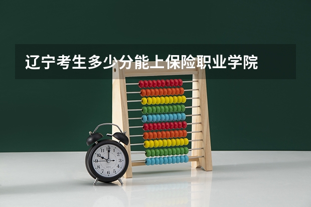 辽宁考生多少分能上保险职业学院