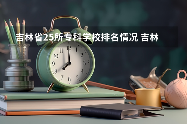 吉林省25所专科学校排名情况 吉林省专科学校排名和专业排名