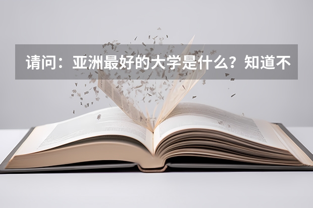 请问：亚洲最好的大学是什么？知道不？