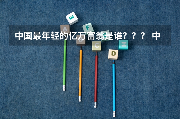 中国最年轻的亿万富翁是谁？？？ 中国十大首富
