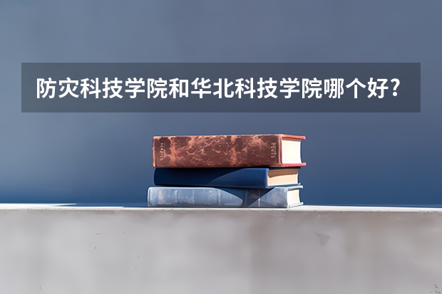 防灾科技学院和华北科技学院哪个好?