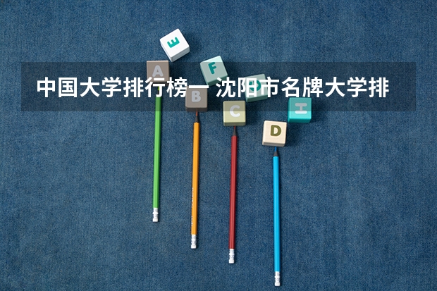 中国大学排行榜一 沈阳市名牌大学排名顺序?