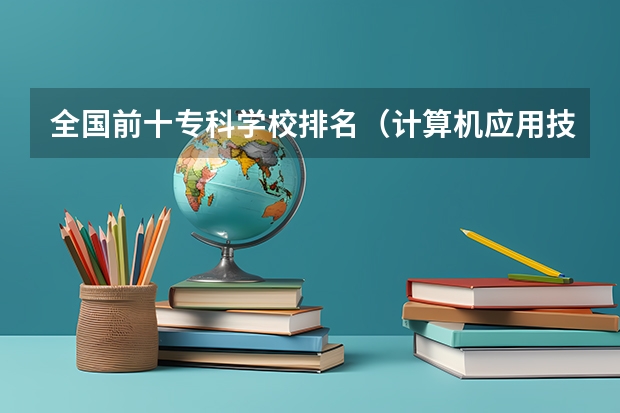 全国前十专科学校排名（计算机应用技术专科学校排名）
